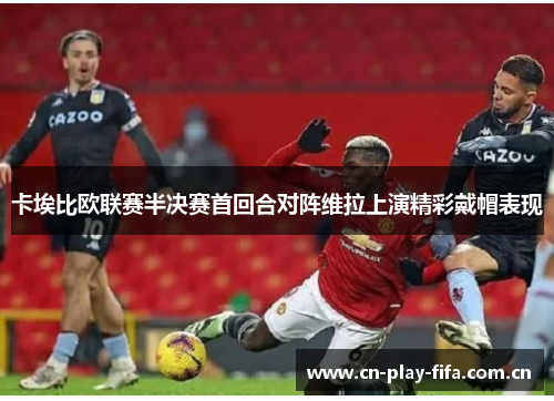 卡埃比欧联赛半决赛首回合对阵维拉上演精彩戴帽表现 卡埃比欧联赛半决赛首回合对阵维拉上演精彩戴帽表现
