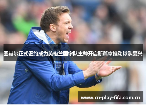 图赫尔正式签约成为英格兰国家队主帅开启新篇章推动球队复兴 图赫尔正式签约成为英格兰国家队主帅开启新篇章推动球队复兴